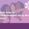 Boric Acid for Trichomoniasis: How it Works